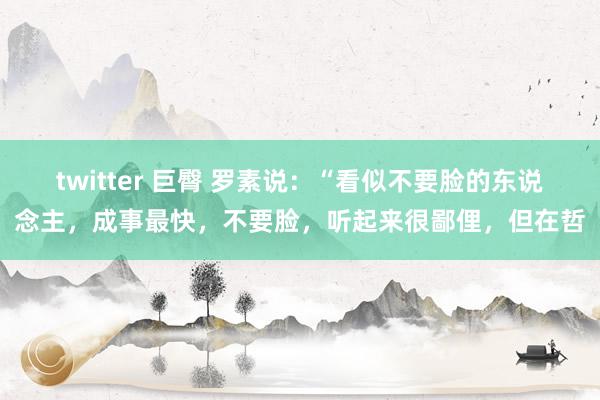 twitter 巨臀 罗素说：“看似不要脸的东说念主，成事最快，不要脸，听起来很鄙俚，但在哲