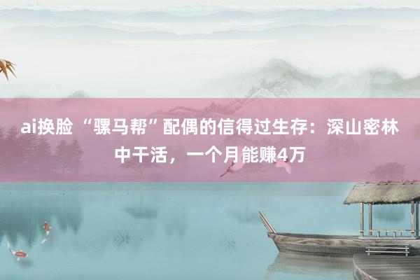 ai换脸 “骡马帮”配偶的信得过生存:深山密林中干活,一个月能赚4万