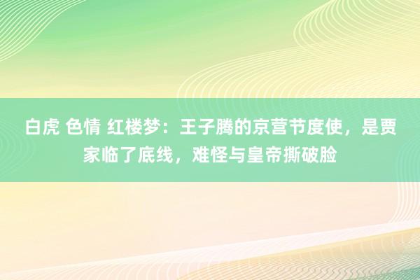 白虎 色情 红楼梦:王子腾的京营节度使,是贾家临了底线,难怪与皇帝撕破脸