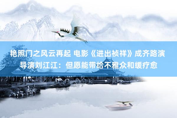 艳照门之风云再起 电影《进出祯祥》成齐路演 导演刘江江:但愿能带给不雅众和缓疗愈