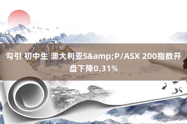 勾引 初中生 澳大利亚S&P/ASX 200指数开盘下降0.31%