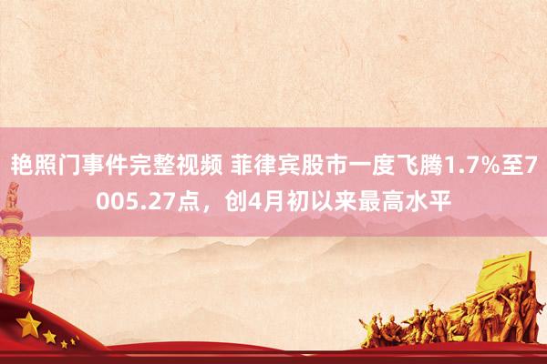 艳照门事件完整视频 菲律宾股市一度飞腾1.7%至7005.27点,创4月初以来最高水平