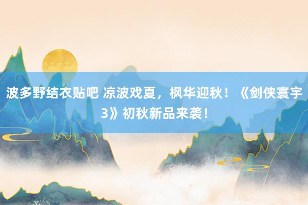 波多野结衣贴吧 凉波戏夏,枫华迎秋!《剑侠寰宇3》初秋新品来袭!