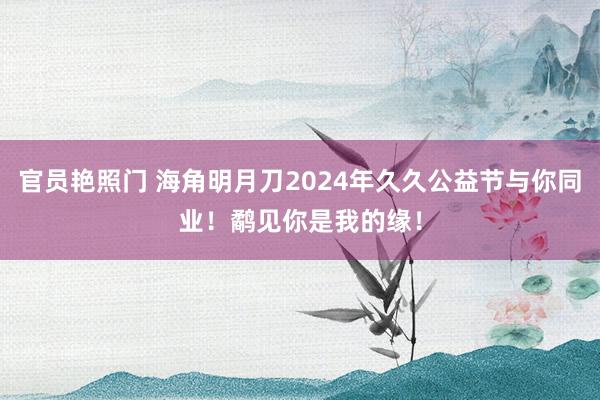 官员艳照门 海角明月刀2024年久久公益节与你同业!鹬见你是我的缘!