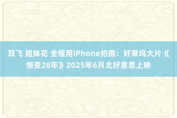 双飞 姐妹花 全程用iPhone拍摄:好莱坞大片《惊变28年》2025年6月北好意思上映