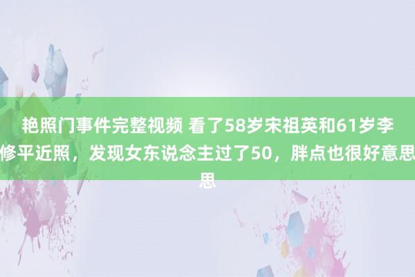 艳照门事件完整视频 看了58岁宋祖英和61岁李修平近照,发现女东说念主过了50,胖点也很好意思