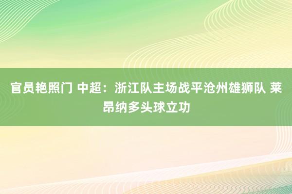 官员艳照门 中超:浙江队主场战平沧州雄狮队 莱昂纳多头球立功