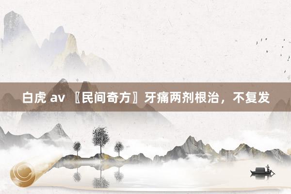 白虎 av 〖民间奇方〗牙痛两剂根治,不复发