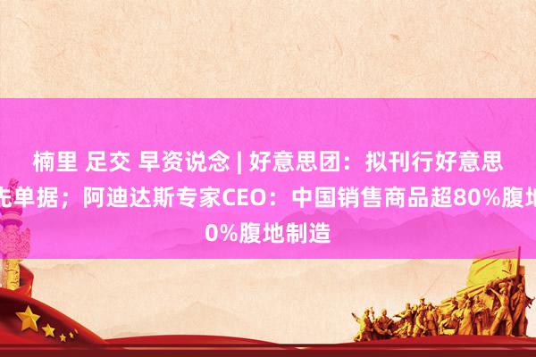 楠里 足交 早资说念 | 好意思团:拟刊行好意思元优先单据;阿迪达斯专家CEO:中国销售商品超80%腹地制造