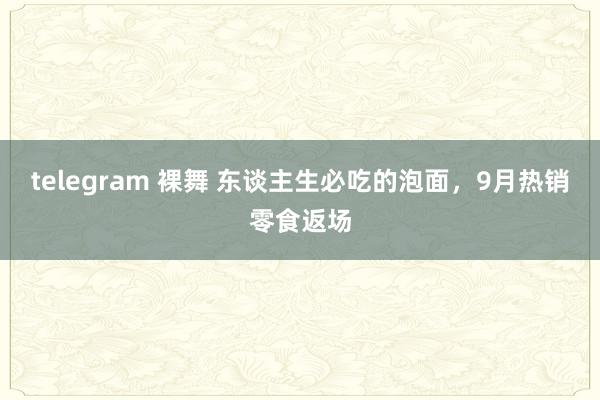 telegram 裸舞 东谈主生必吃的泡面,9月热销零食返场
