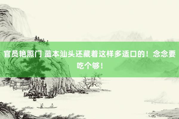 官员艳照门 蓝本汕头还藏着这样多适口的!念念要吃个够!