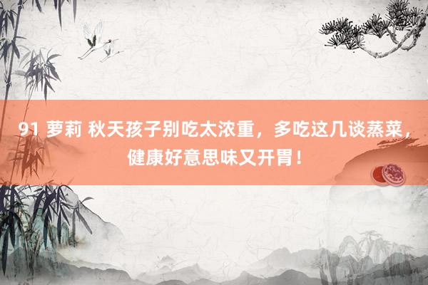 91 萝莉 秋天孩子别吃太浓重,多吃这几谈蒸菜,健康好意思味又开胃!