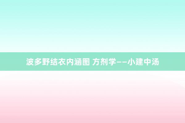 波多野结衣内涵图 方剂学——小建中汤