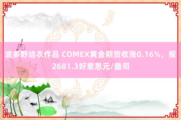 波多野结衣作品 COMEX黄金期货收涨0.16%,报2681.3好意思元/盎司