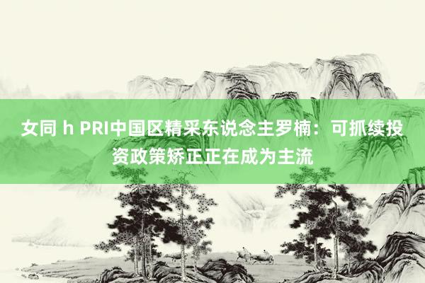女同 h PRI中国区精采东说念主罗楠:可抓续投资政策矫正正在成为主流