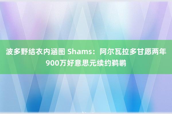 波多野结衣内涵图 Shams:阿尔瓦拉多甘愿两年900万好意思元续约鹈鹕
