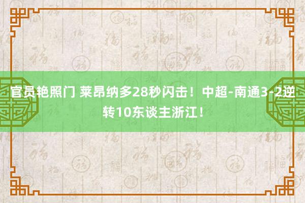 官员艳照门 莱昂纳多28秒闪击!中超-南通3-2逆转10东谈主浙江!