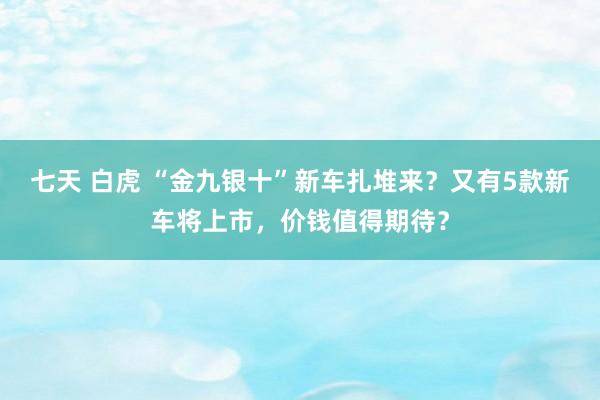 七天 白虎 “金九银十”新车扎堆来?又有5款新车将上市,价钱值得期待?