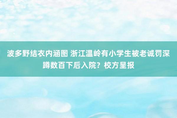 波多野结衣内涵图 浙江温岭有小学生被老诚罚深蹲数百下后入院?校方呈报