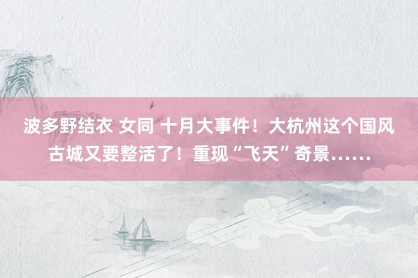 波多野结衣 女同 十月大事件！大杭州这个国风古城又要整活了！重现“飞天”奇景……
