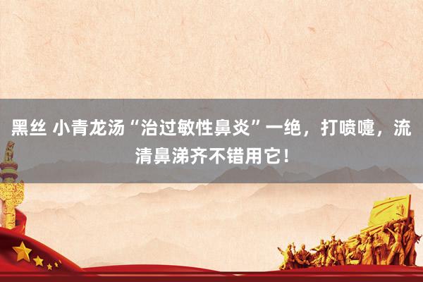 黑丝 小青龙汤“治过敏性鼻炎”一绝,打喷嚏,流清鼻涕齐不错用它!
