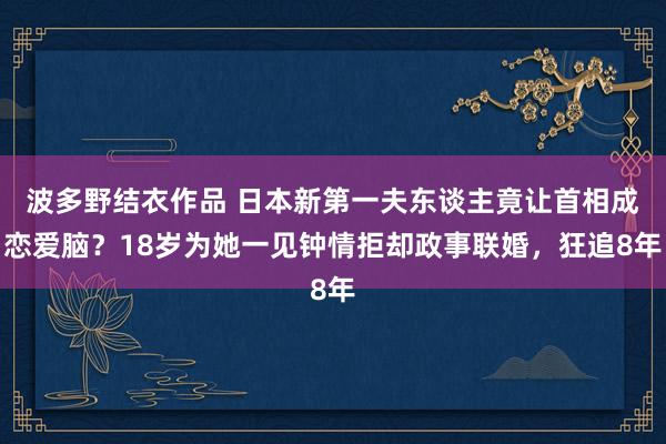 波多野结衣作品 日本新第一夫东谈主竟让首相成恋爱脑?18岁为她一见钟情拒却政事联婚,狂追8年