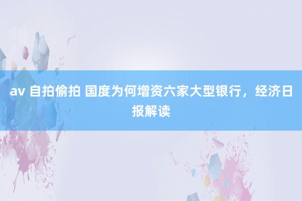 av 自拍偷拍 国度为何增资六家大型银行,经济日报解读