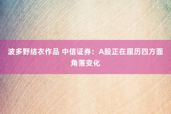波多野结衣作品 中信证券:A股正在履历四方面角落变化