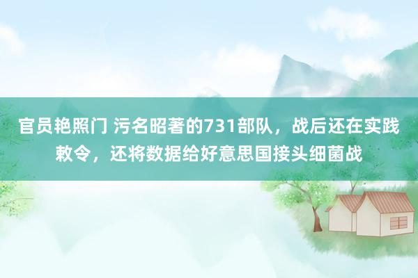 官员艳照门 污名昭著的731部队,战后还在实践敕令,还将数据给好意思国接头细菌战