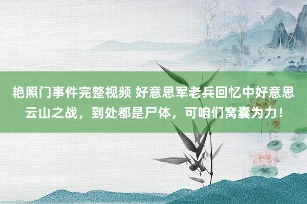 艳照门事件完整视频 好意思军老兵回忆中好意思云山之战，到处都是尸体，可咱们窝囊为力！