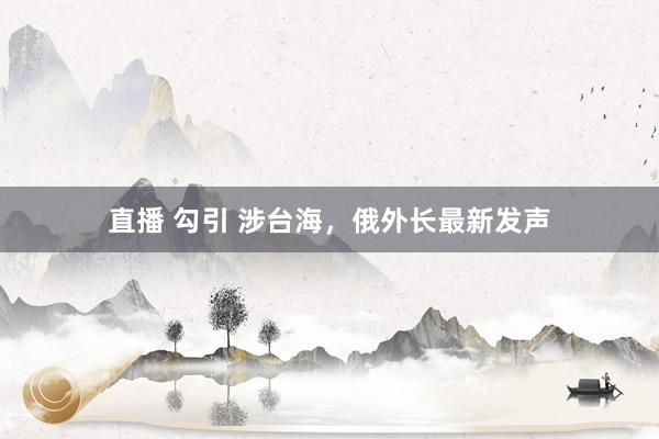 直播 勾引 涉台海,俄外长最新发声