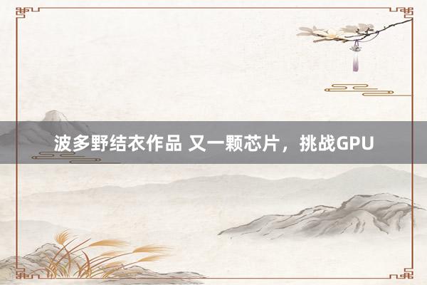 波多野结衣作品 又一颗芯片,挑战GPU