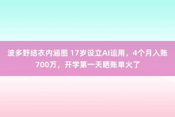 波多野结衣内涵图 17岁设立AI运用,4个月入账700万,开学第一天晒账单火了