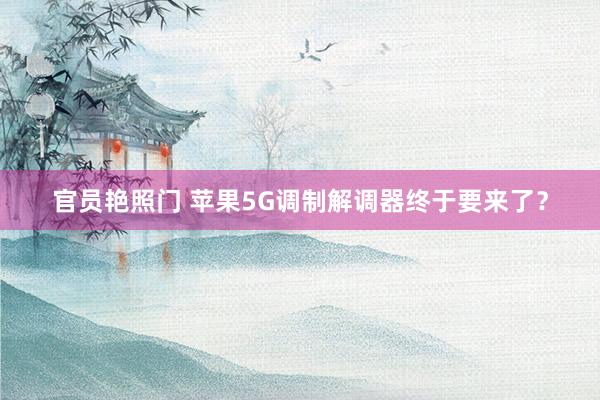 官员艳照门 苹果5G调制解调器终于要来了?