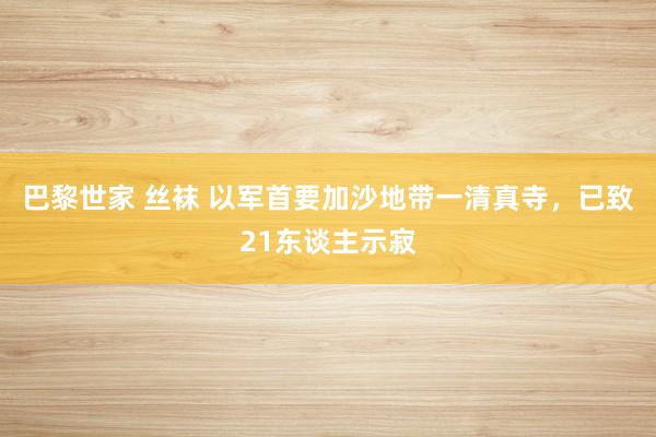 巴黎世家 丝袜 以军首要加沙地带一清真寺,已致21东谈主示寂