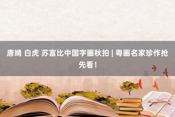 唐嫣 白虎 苏富比中国字画秋拍 | 粤画名家珍作抢先看!