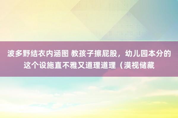 波多野结衣内涵图 教孩子擦屁股,幼儿园本分的这个设施直不雅又道理道理(漠视储藏