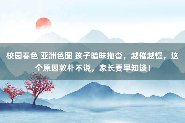 校园春色 亚洲色图 孩子暗昧拖沓,越催越慢,这个原因敦朴不说,家长要早知谈!