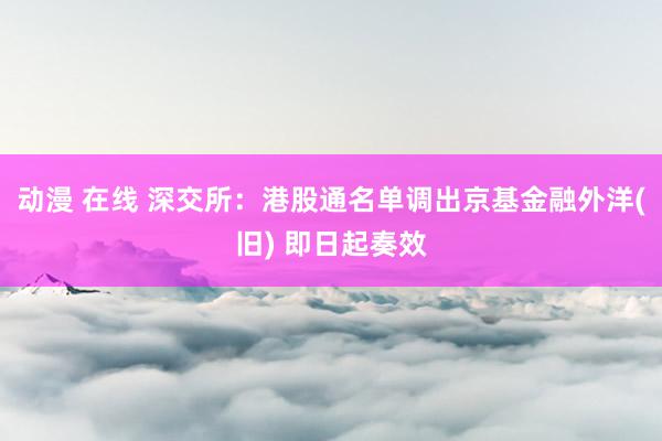 动漫 在线 深交所:港股通名单调出京基金融外洋(旧) 即日起奏效