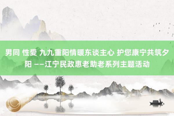 男同 性愛 九九重阳情暖东谈主心 护您康宁共筑夕阳 ——江宁民政惠老助老系列主题活动