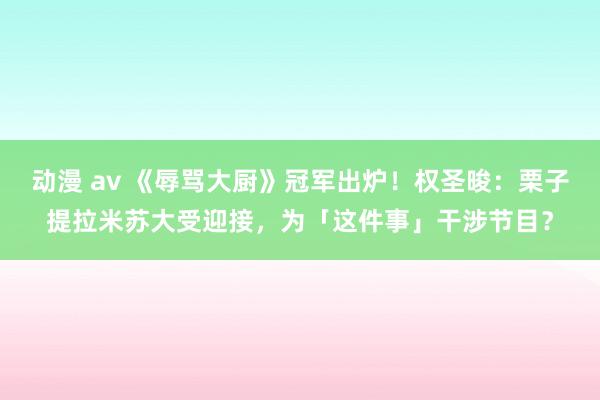 动漫 av 《辱骂大厨》冠军出炉!权圣晙:栗子提拉米苏大受迎接,为「这件事」干涉节目?