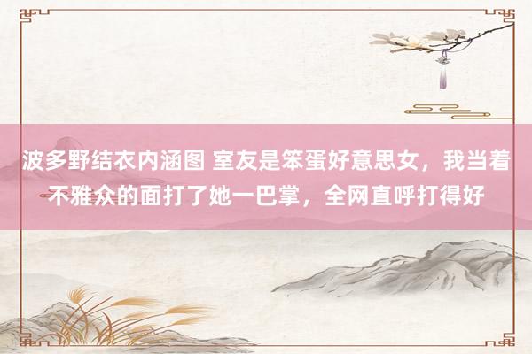 波多野结衣内涵图 室友是笨蛋好意思女,我当着不雅众的面打了她一巴掌,全网直呼打得好