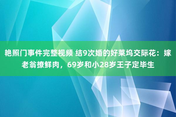 艳照门事件完整视频 结9次婚的好莱坞交际花:嫁老翁撩鲜肉,69岁和小28岁王子定毕生