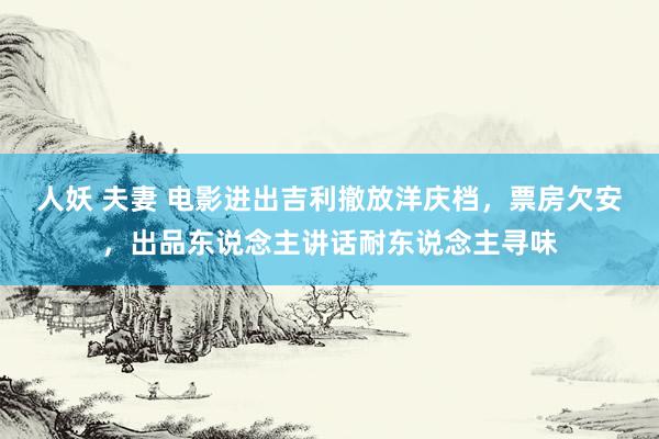 人妖 夫妻 电影进出吉利撤放洋庆档,票房欠安,出品东说念主讲话耐东说念主寻味