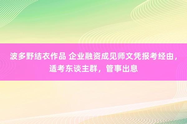 波多野结衣作品 企业融资成见师文凭报考经由,适考东谈主群,管事出息