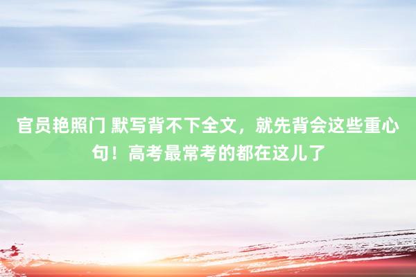 官员艳照门 默写背不下全文,就先背会这些重心句!高考最常考的都在这儿了
