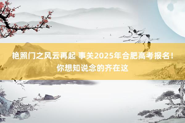 艳照门之风云再起 事关2025年合肥高考报名!你想知说念的齐在这
