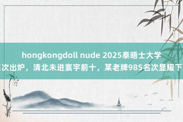 hongkongdoll nude 2025泰晤士大学名次出炉,清北未进寰宇前十,某老牌985名次显耀下滑