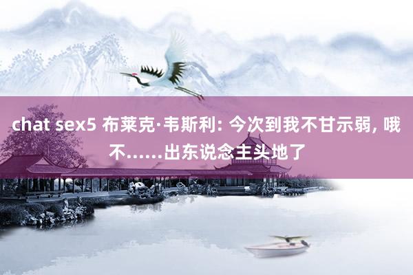 chat sex5 布莱克·韦斯利: 今次到我不甘示弱, 哦不......出东说念主头地了