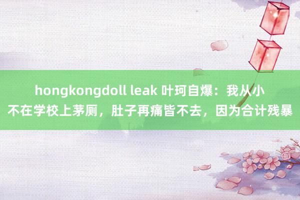 hongkongdoll leak 叶珂自爆:我从小不在学校上茅厕,肚子再痛皆不去,因为合计残暴